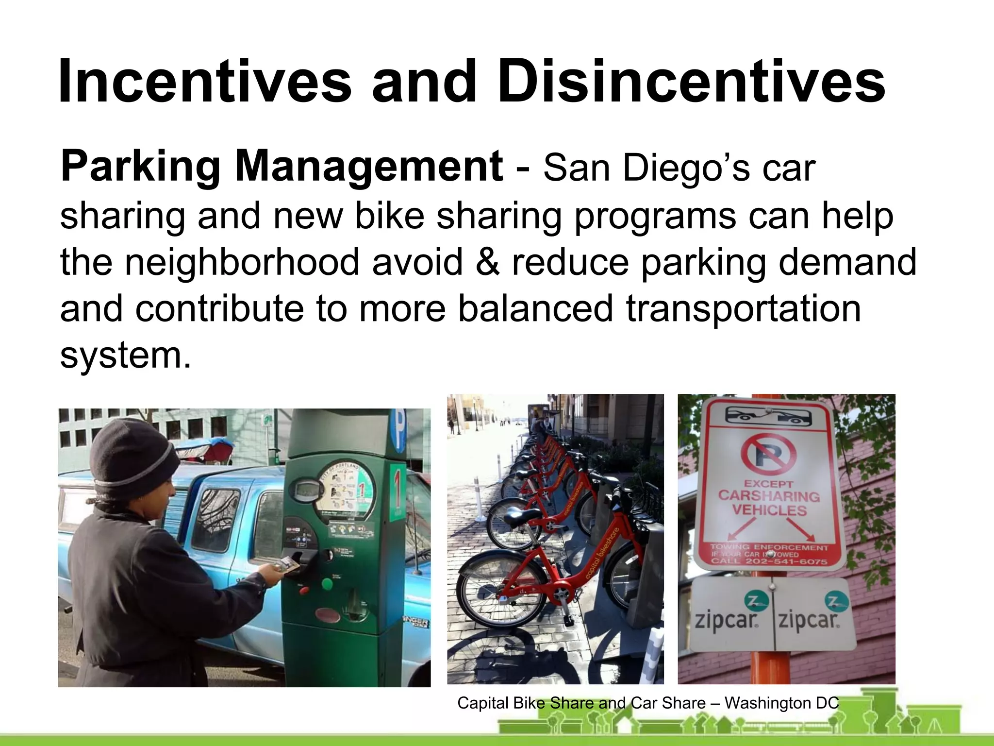 Incentives and Disincentives
Parking Management - San Diego’s car
sharing and new bike sharing programs can help
the neighborhood avoid & reduce parking demand
and contribute to more balanced transportation
system.
Capital Bike Share and Car Share – Washington DC
 