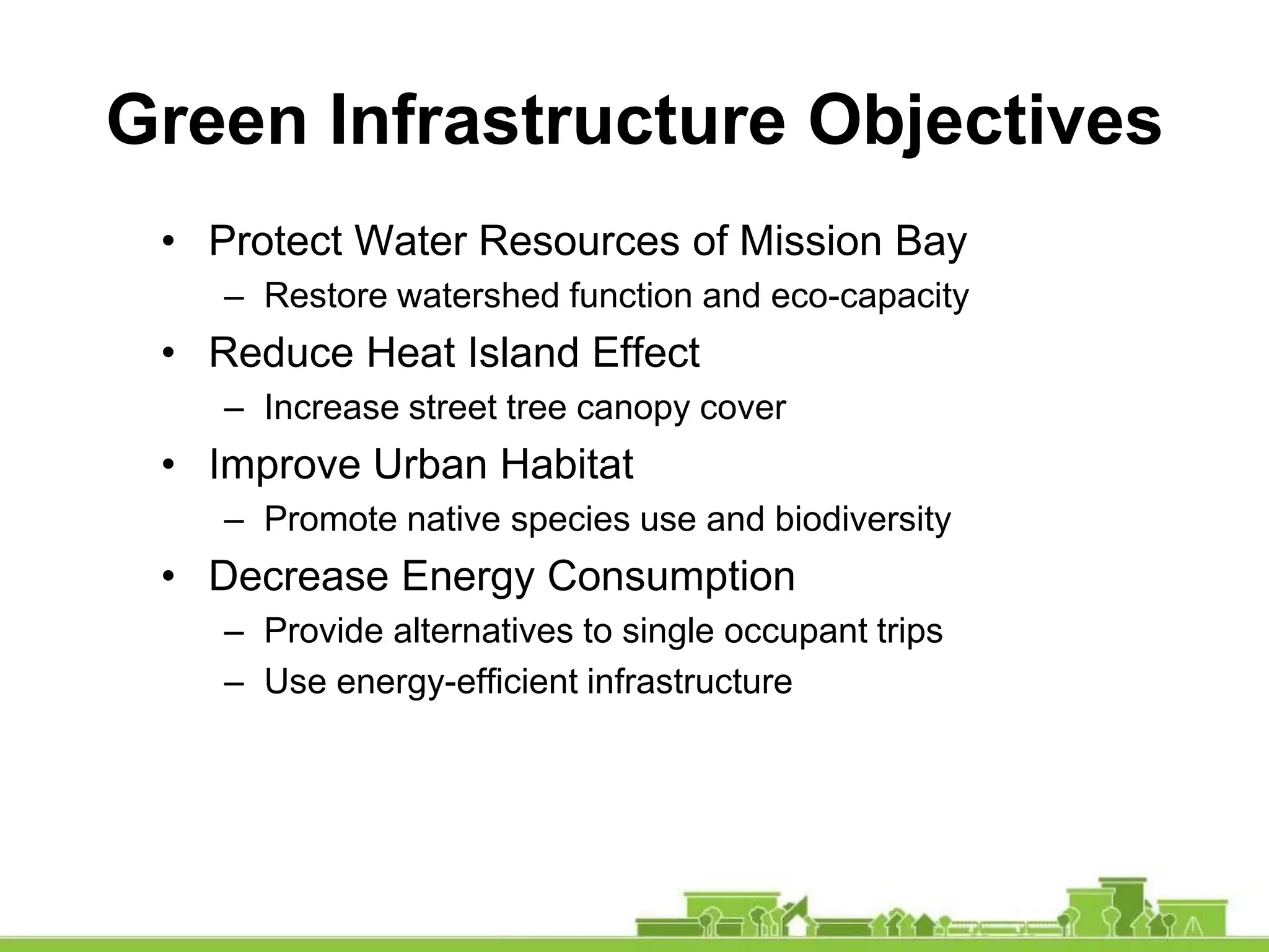 Green Infrastructure Objectives
• Protect Water Resources of Mission Bay
– Restore watershed function and eco-capacity
• Reduce Heat Island Effect
– Increase street tree canopy cover
• Improve Urban Habitat
– Promote native species use and biodiversity
• Decrease Energy Consumption
– Provide alternatives to single occupant trips
– Use energy-efficient infrastructure
 