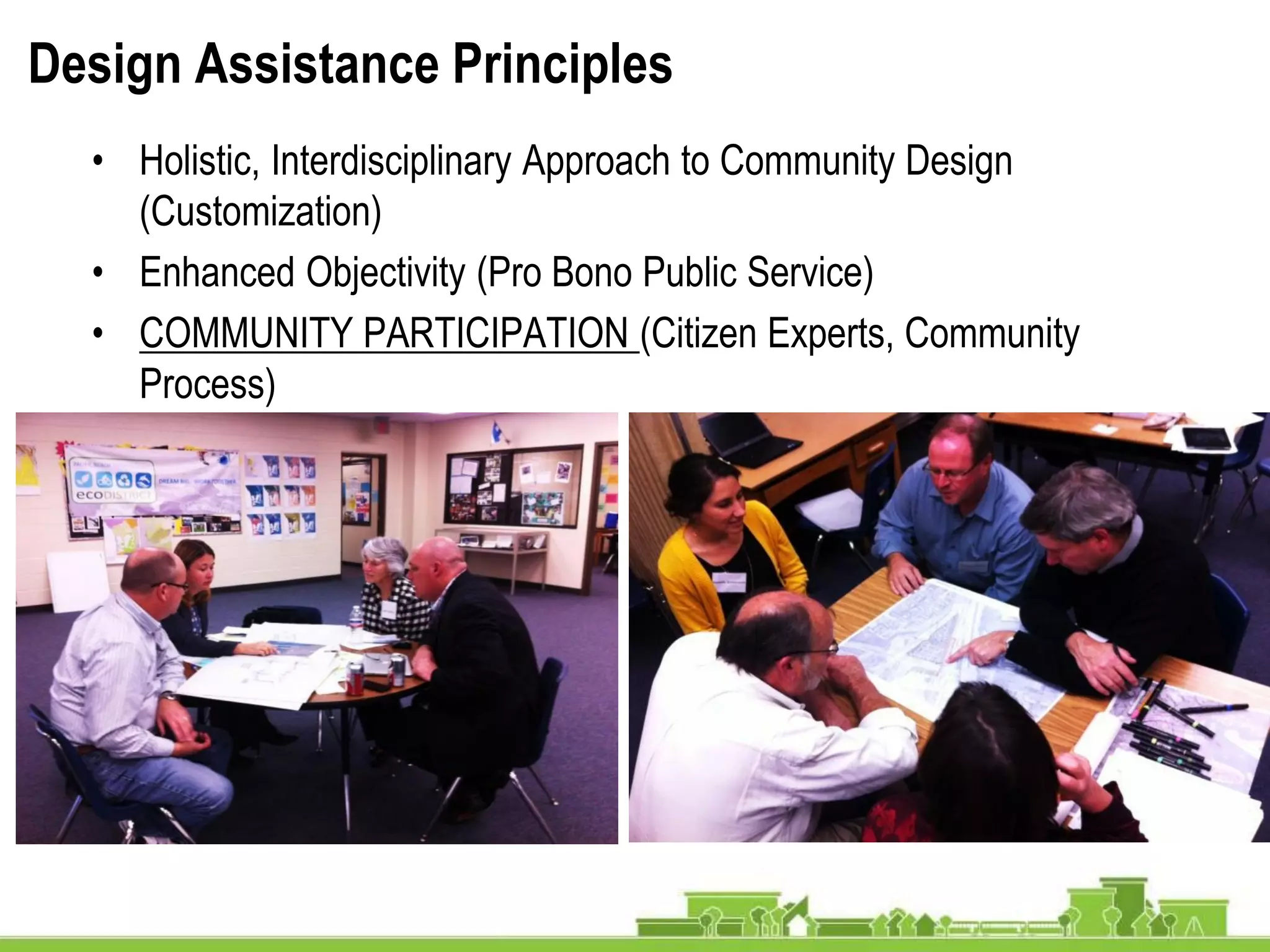 Design Assistance Principles
• Holistic, Interdisciplinary Approach to Community Design
(Customization)
• Enhanced Objectivity (Pro Bono Public Service)
• COMMUNITY PARTICIPATION (Citizen Experts, Community
Process)
 