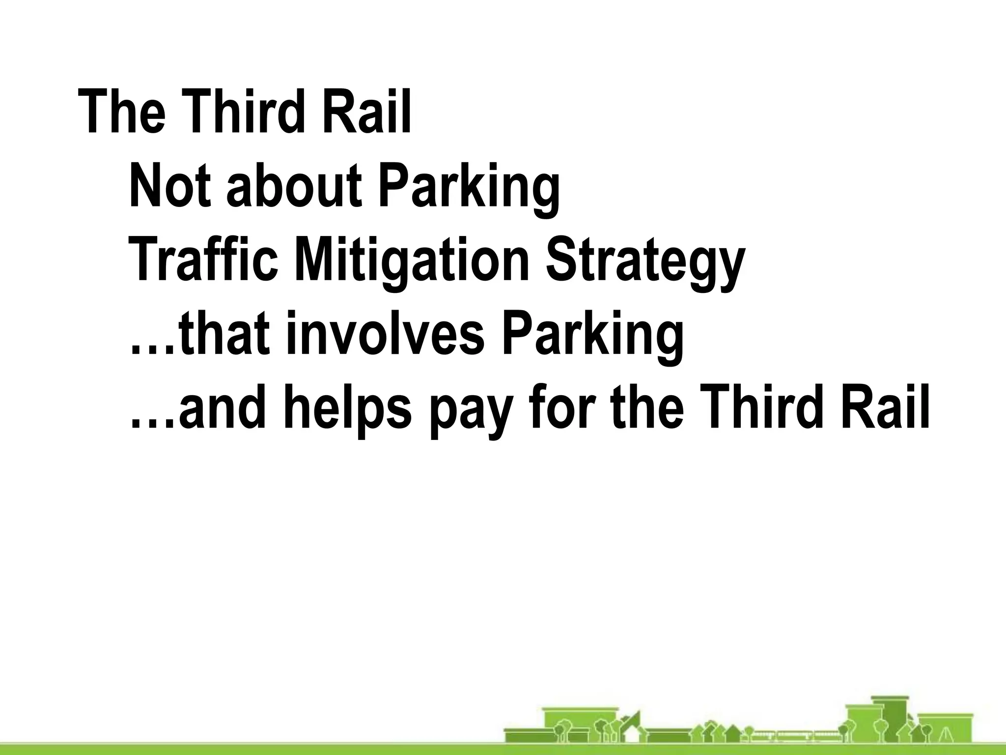 The Third Rail
Not about Parking
Traffic Mitigation Strategy
…that involves Parking
…and helps pay for the Third Rail
 