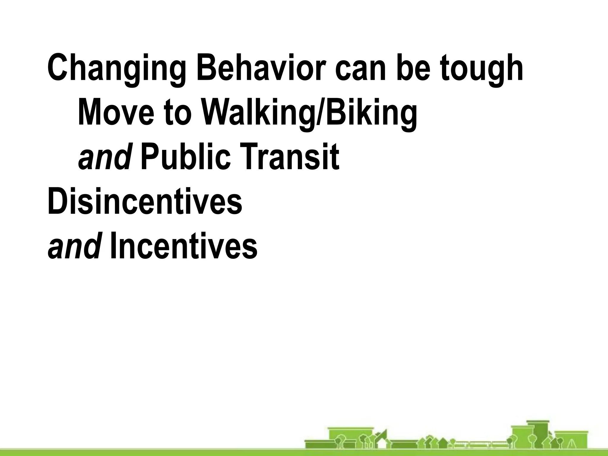 Changing Behavior can be tough
Move to Walking/Biking
and Public Transit
Disincentives
and Incentives
 