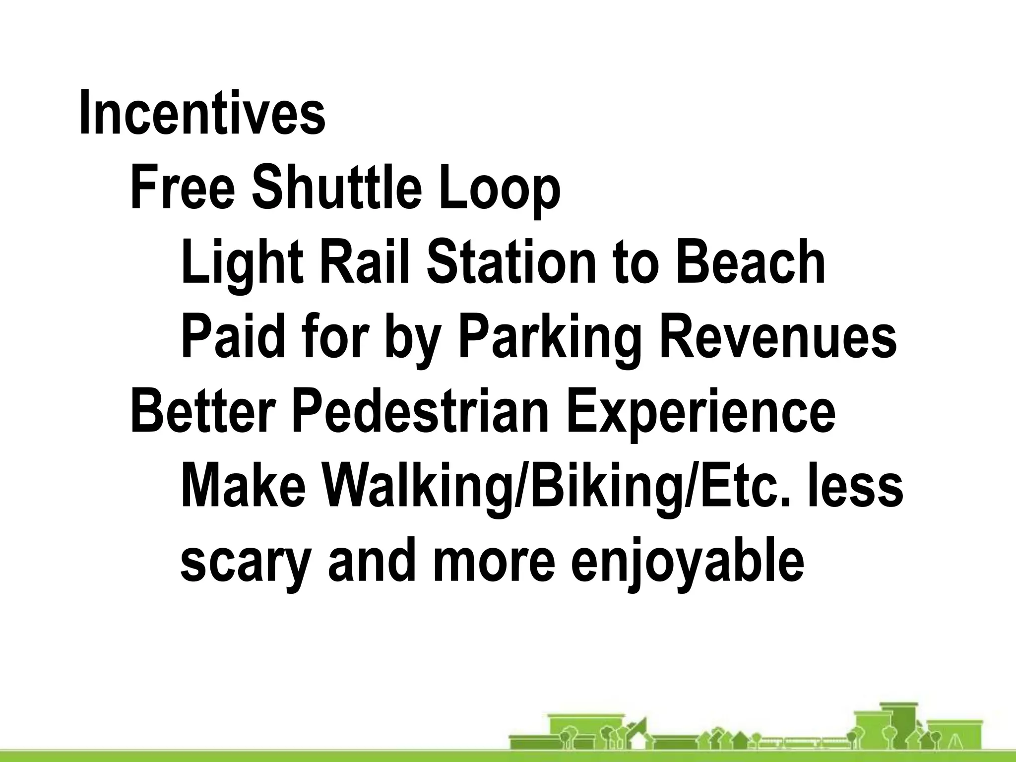 Incentives
Free Shuttle Loop
Light Rail Station to Beach
Paid for by Parking Revenues
Better Pedestrian Experience
Make Walking/Biking/Etc. less
scary and more enjoyable
 