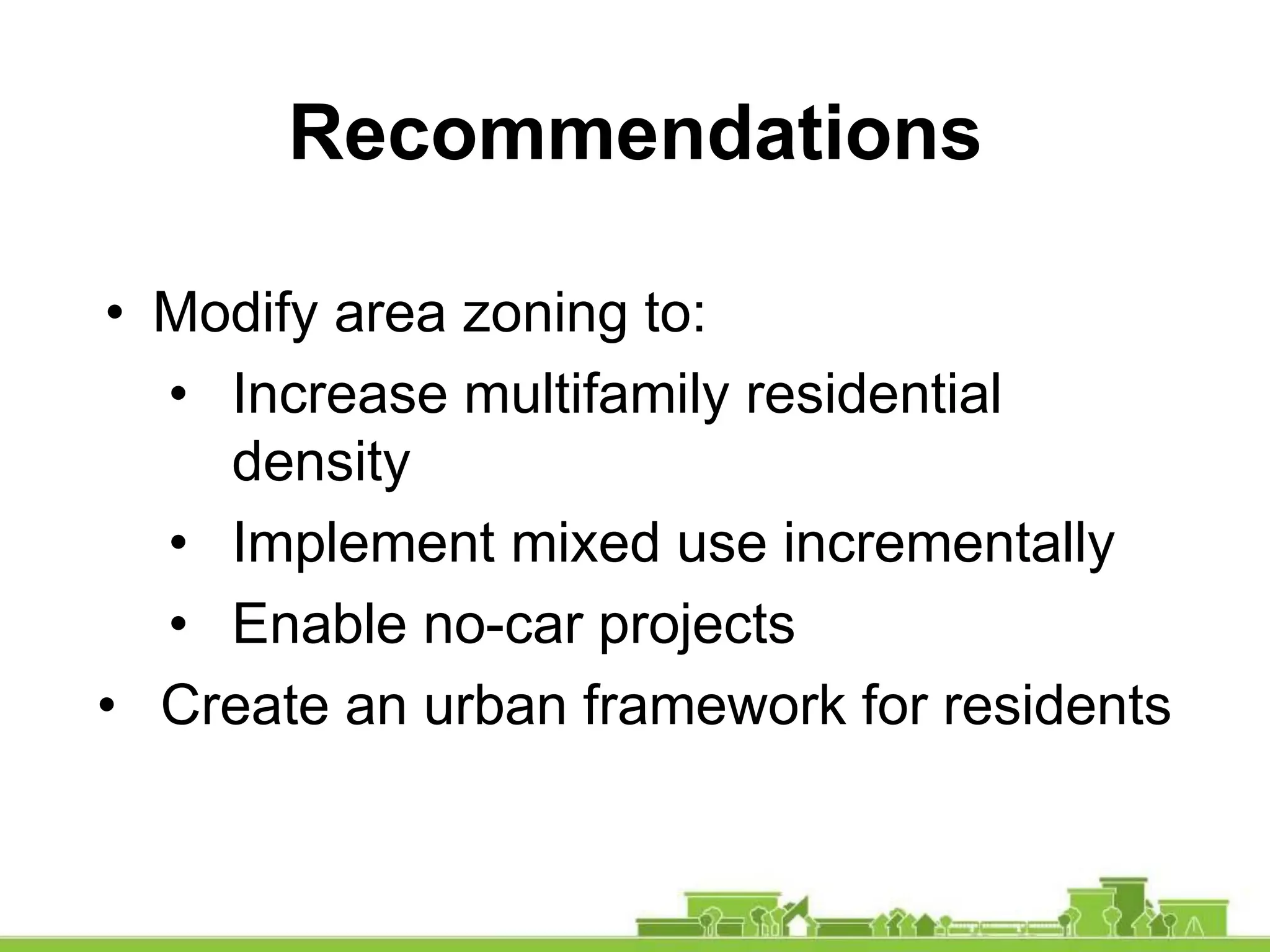 • Modify area zoning to:
• Increase multifamily residential
density
• Implement mixed use incrementally
• Enable no-car projects
• Create an urban framework for residents
Recommendations
 