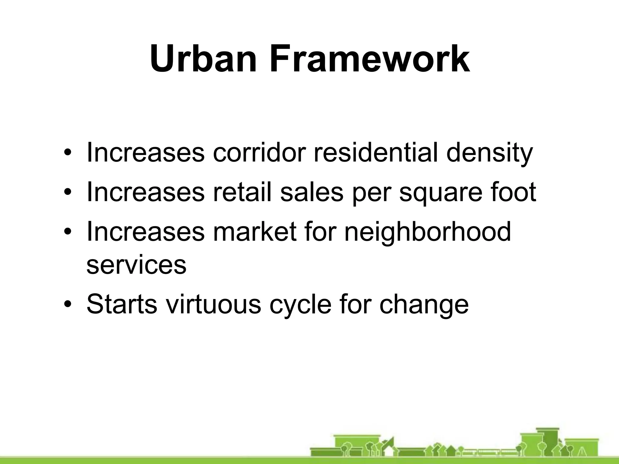 • Increases corridor residential density
• Increases retail sales per square foot
• Increases market for neighborhood
services
• Starts virtuous cycle for change
Urban Framework
 