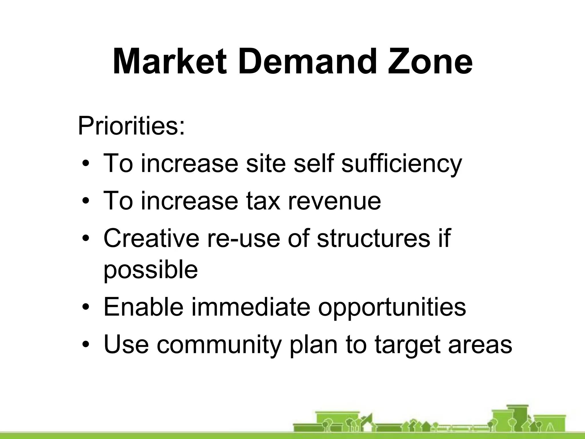 Priorities:
• To increase site self sufficiency
• To increase tax revenue
• Creative re-use of structures if
possible
• Enable immediate opportunities
• Use community plan to target areas
Market Demand Zone
 