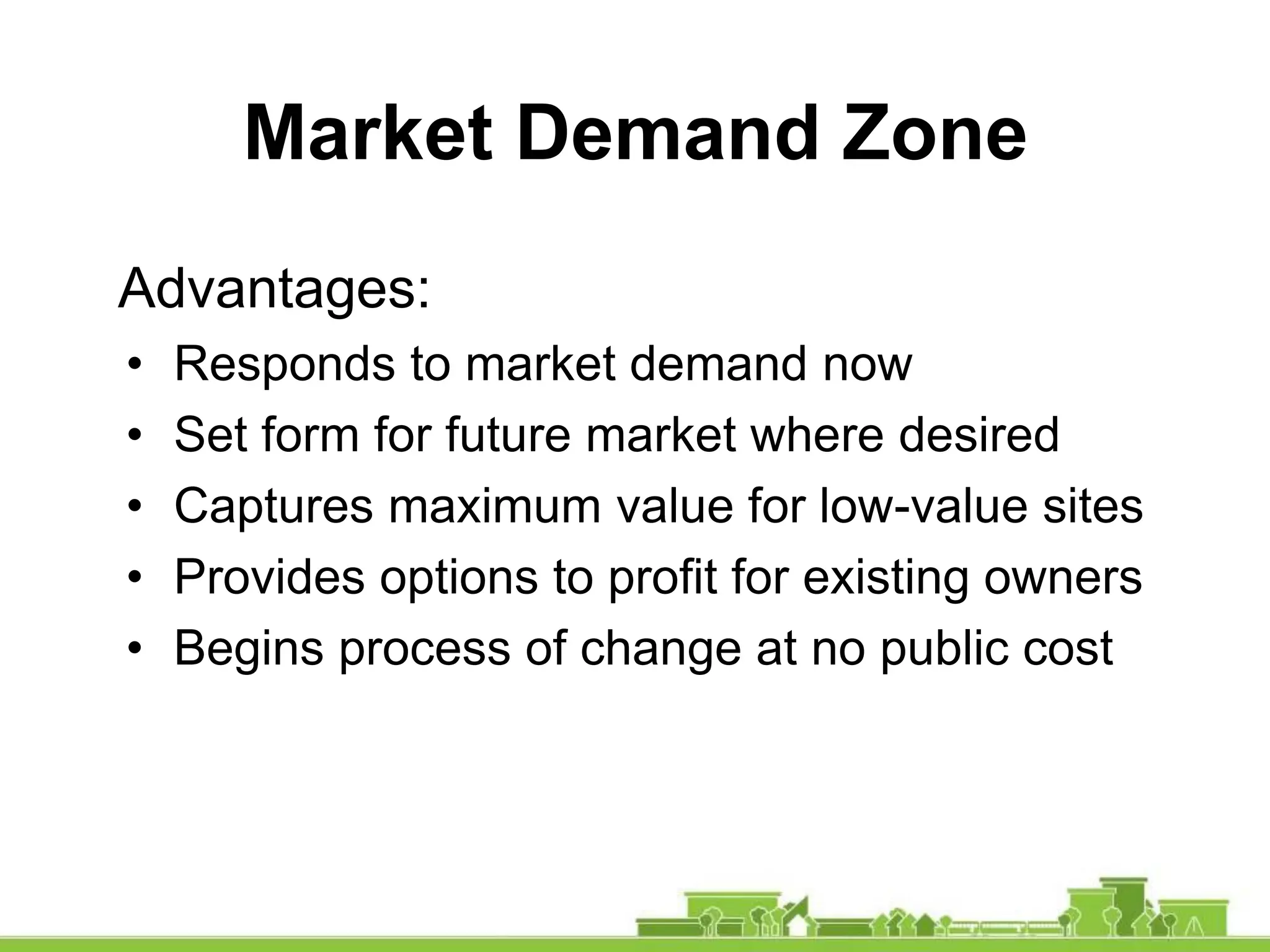 Advantages:
• Responds to market demand now
• Set form for future market where desired
• Captures maximum value for low-value sites
• Provides options to profit for existing owners
• Begins process of change at no public cost
Market Demand Zone
 