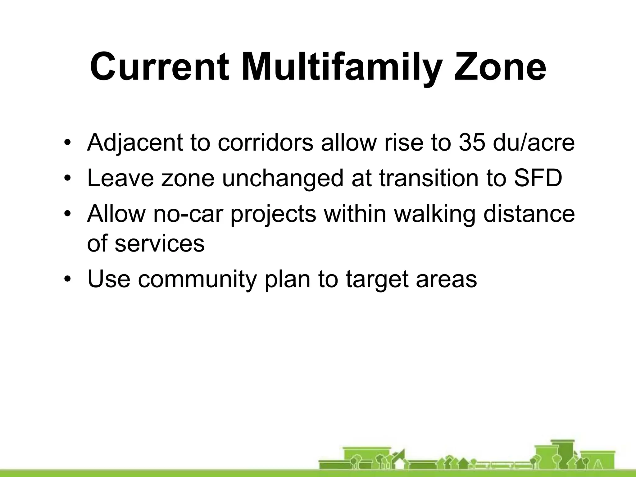 • Adjacent to corridors allow rise to 35 du/acre
• Leave zone unchanged at transition to SFD
• Allow no-car projects within walking distance
of services
• Use community plan to target areas
Current Multifamily Zone
 