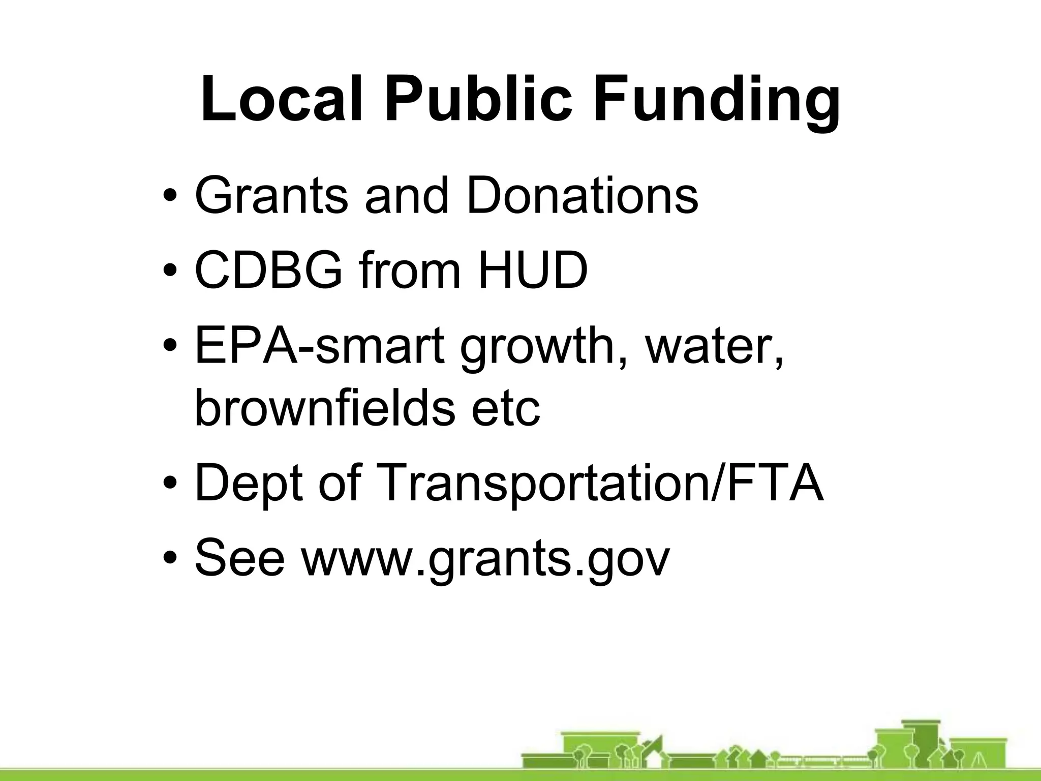 Local Public Funding
• Grants and Donations
• CDBG from HUD
• EPA-smart growth, water,
brownfields etc
• Dept of Transportation/FTA
• See www.grants.gov
 