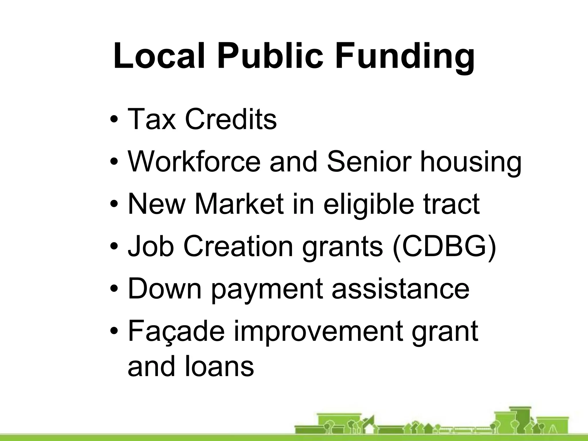 Local Public Funding
• Tax Credits
• Workforce and Senior housing
• New Market in eligible tract
• Job Creation grants (CDBG)
• Down payment assistance
• Façade improvement grant
and loans
 