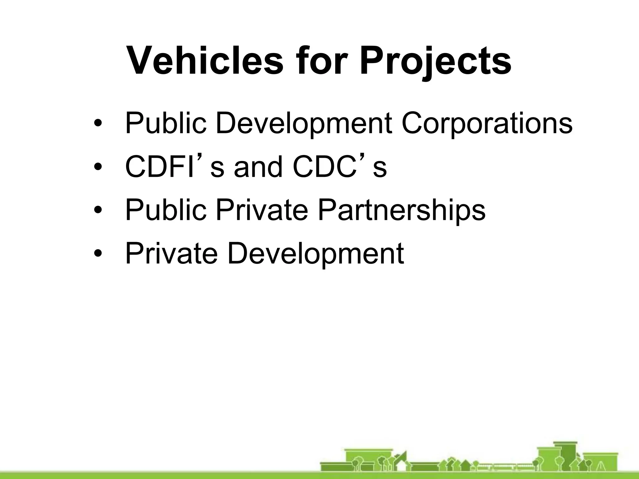 Vehicles for Projects
• Public Development Corporations
• CDFI’s and CDC’s
• Public Private Partnerships
• Private Development
 