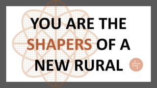 YOU ARE THE
SHAPERS OF A
NEW RURAL
 