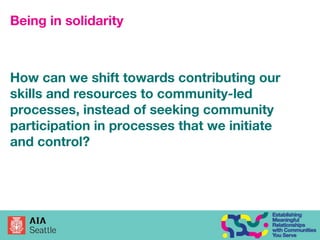 Being in solidarity
How can we shift towards contributing our
skills and resources to community-led
processes, instead of ...