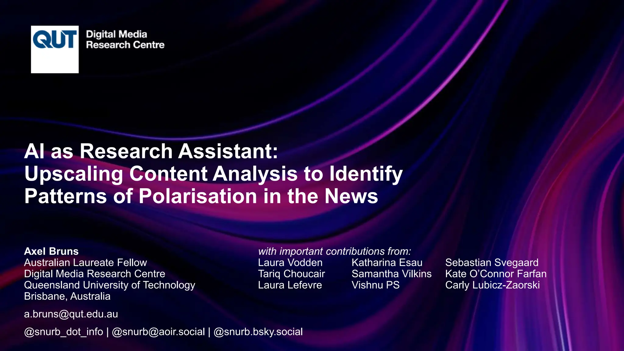 CRICOS No.00213J
AI as Research Assistant:
Upscaling Content Analysis to Identify
Patterns of Polarisation in the News
Axel Bruns with important contributions from:
Australian Laureate Fellow Laura Vodden Katharina Esau Sebastian Svegaard
Digital Media Research Centre Tariq Choucair Samantha Vilkins Kate O’Connor Farfan
Queensland University of Technology Laura Lefevre Vishnu PS Carly Lubicz-Zaorski
Brisbane, Australia
a.bruns@qut.edu.au
@snurb_dot_info | @snurb@aoir.social | @snurb.bsky.social
 