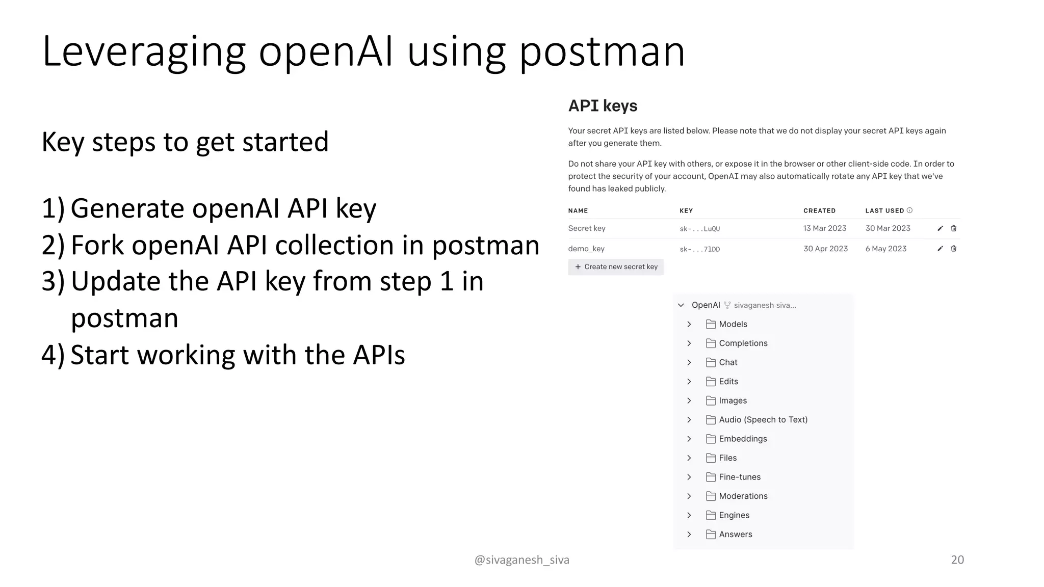 Leveraging openAI using postman
1) Generate openAI API key
2) Fork openAI API collection in postman
3) Update the API key from step 1 in
postman
4) Start working with the APIs
Key steps to get started
@sivaganesh_siva 20
 