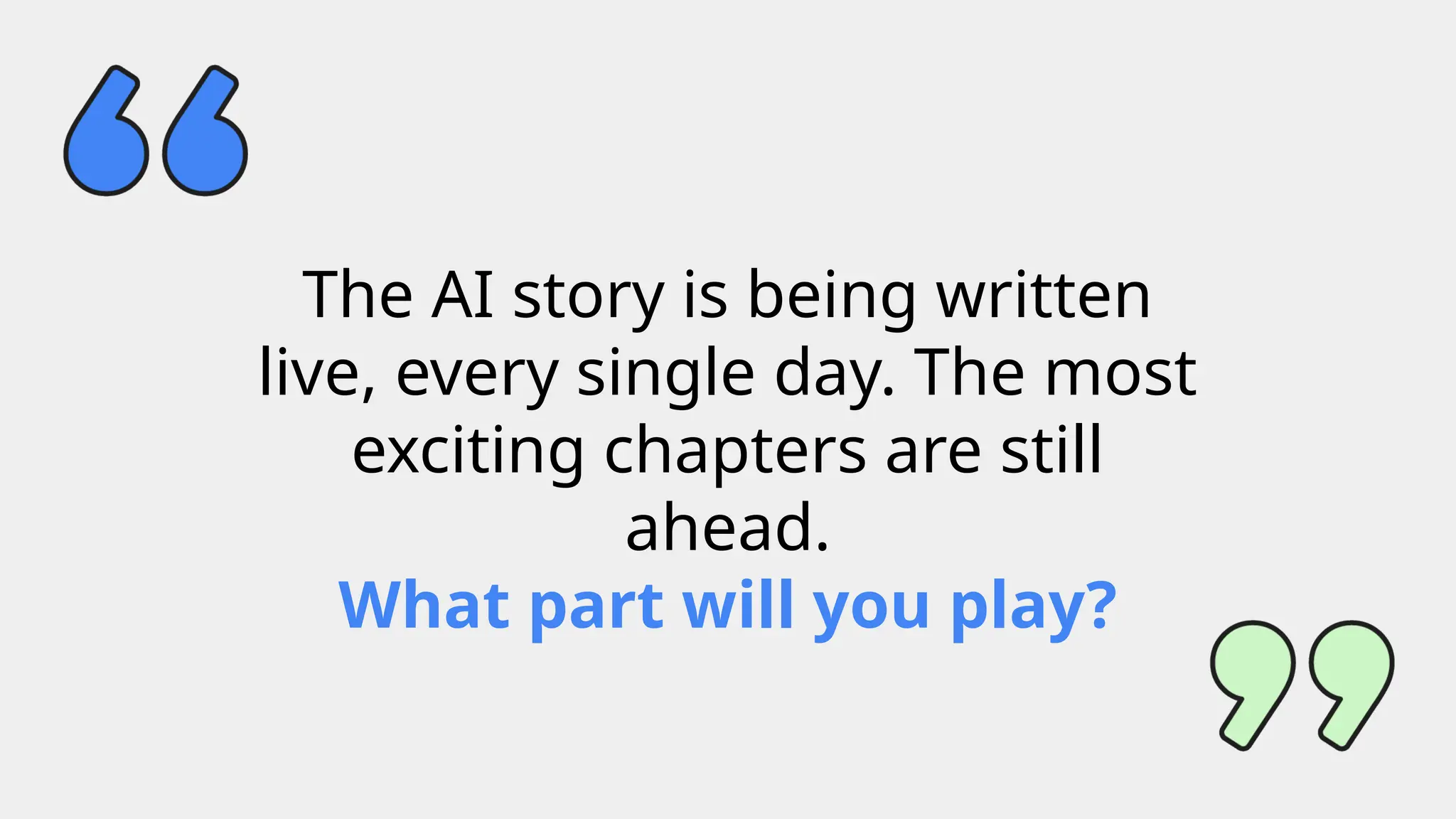 The AI story is being written
live, every single day. The most
exciting chapters are still
ahead.
What part will you play?
 
