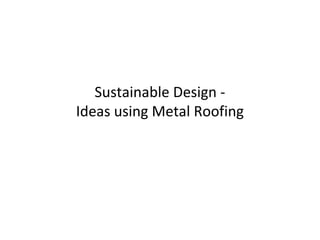 Sustainable Design -
Ideas using Metal Roofing
 