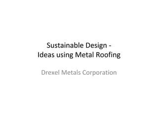 Sustainable Design - Ideas using Metal Roofing Drexel Metals Corporation 