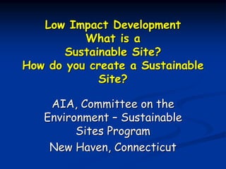 Low Impact Development
          What is a
       Sustainable Site?
How do you create a Sustainable
             Site?

    AIA, Committee on the
   Environment – Sustainable
         Sites Program
    New Haven, Connecticut
 
