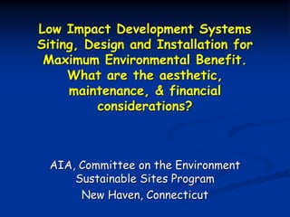 Low Impact Development Systems
Siting, Design and Installation for
 Maximum Environmental Benefit.
     What are the aesthetic,
     maintenance, & financial
          considerations?



  AIA, Committee on the Environment
      Sustainable Sites Program
       New Haven, Connecticut
 