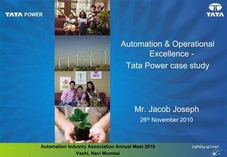 Automation & Operational
Excellence Tata Power case study

Mr. Jacob Joseph
26th November 2010

Automation Industry Association Annual Meet 2010
Vashi, Navi Mumbai

 