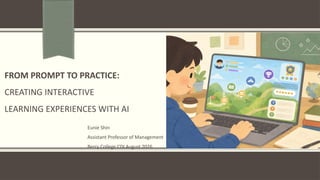 FROM PROMPT TO PRACTICE:
CREATING INTERACTIVE
LEARNING EXPERIENCES WITH AI
Eunie Shin
Assistant Professor of Management
Berry College CDI August 2026
 
