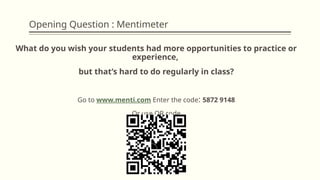 Opening Question : Mentimeter
What do you wish your students had more opportunities to practice or
experience,
but that’s hard to do regularly in class?
Go to www.menti.com Enter the code: 5872 9148
Or use QR code
 