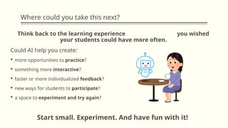 Where could you take this next?
Think back to the learning experience you wished
your students could have more often.
Could AI help you create:
 more opportunities to practice?
 something more interactive?
 faster or more individualized feedback?
 new ways for students to participate?
 a space to experiment and try again?
Start small. Experiment. And have fun with it!
 
