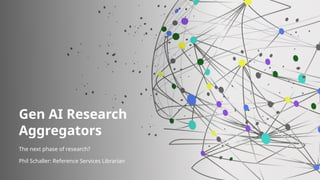 Gen AI Research
Aggregators
The next phase of research?
Phil Schaller: Reference Services Librarian
 