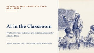 C O U R S E D E S I G N I N S T I T U T E 2 0 2 6 :
A I a t B E R R Y
AI in the Classroom
Writing learning outcomes and syllabus language for
student AI use
Jeremy Worsham – Dir. Instructional Design & Technology
 