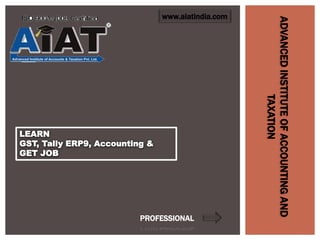 LEARN
GST, Tally ERP9, Accounting &
GET JOB
ADVANCEDINSTITUTEOFACCOUNTINGAND
TAXATION
www.aiatindia.com
PROFESSIONAL
 