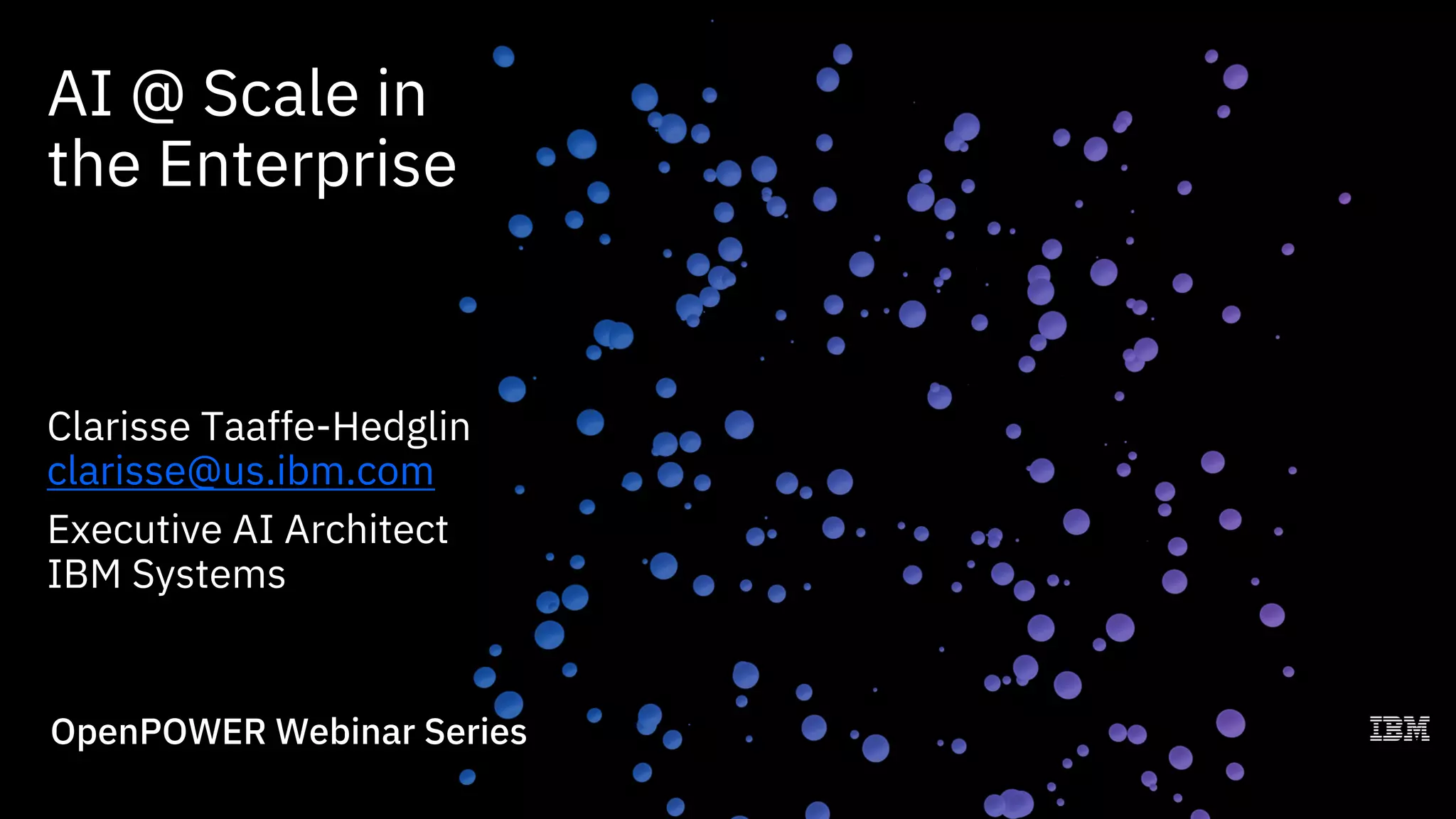 OpenPOWER Webinar Series
AI @ Scale in
the Enterprise
Clarisse Taaffe-Hedglin
clarisse@us.ibm.com
Executive AI Architect
IBM Systems
 