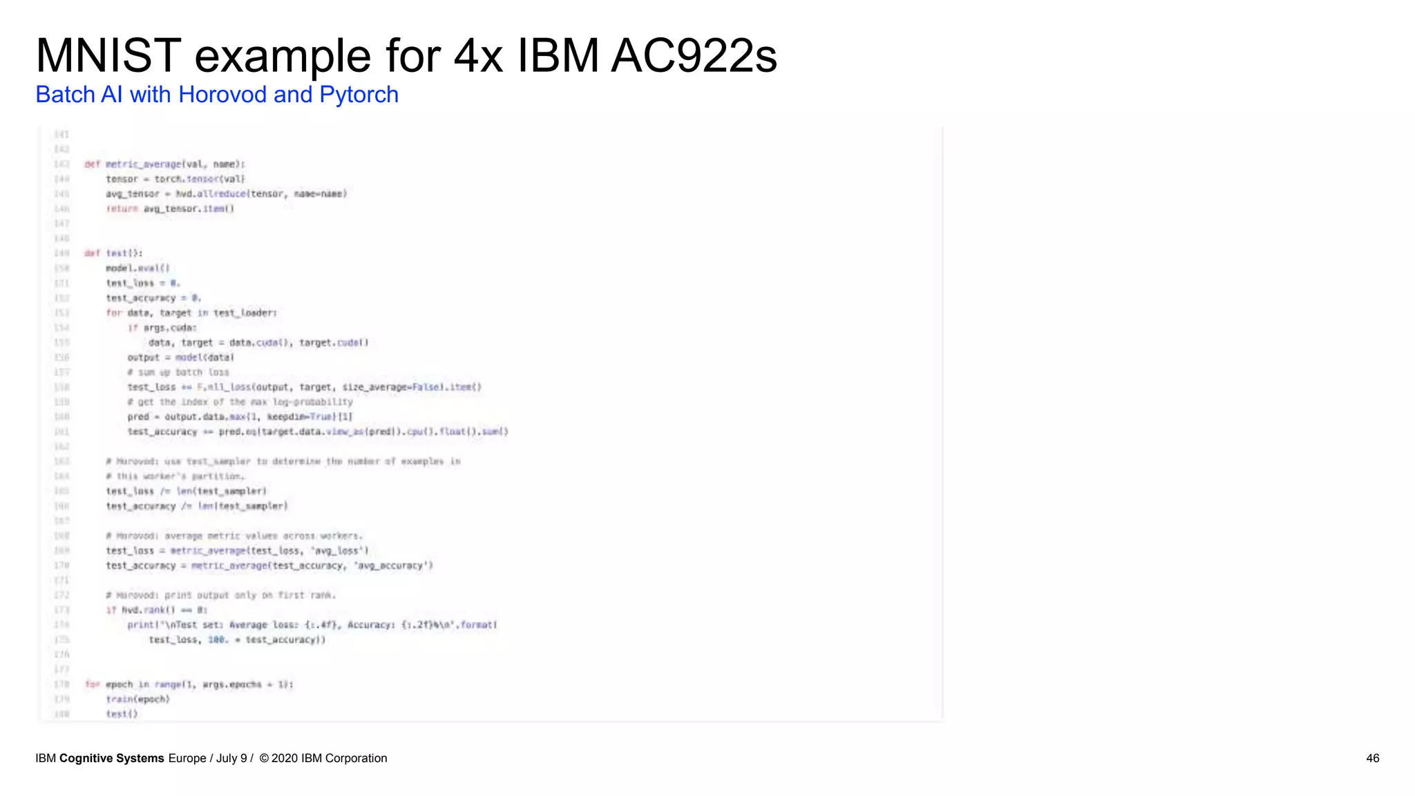 46
MNIST example for 4x IBM AC922s
Batch AI with Horovod and Pytorch
IBM Cognitive Systems Europe / July 9 / © 2020 IBM Corporation
 