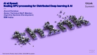 Summit
Think Summit / Mumbai / Sept 12, 2018 / © 2018 IBM Corporation
AI at Speed:
Scaling GPU processing for Distributed Deep learning & AI
—
Anand Haridass
Senior Technical Staff Member,
Cognitive Systems Development,
IBM India
 