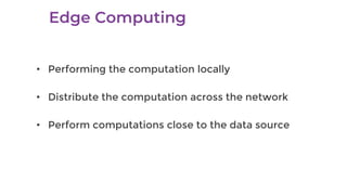 • Performing the computation locally
• Distribute the computation across the network
• Perform computations close to the data source
 