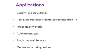 • Security and surveillance
• Removing Personally Identifiable Information (PII)
• Image quality check
• Autonomous cars
• Predictive maintenance
• Medical monitoring devices
 
