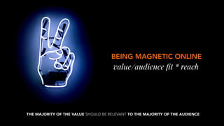 BEING MAGNETIC ONLINE
value/audience ﬁt * reach
THE MAJORITY OF THE VALUE SHOULD BE RELEVANT TO THE MAJORITY OF THE AUDIENCE
 