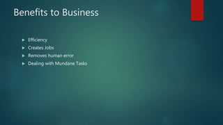 Benefits to Business
 Efficiency
 Creates Jobs
 Removes human error
 Dealing with Mundane Tasks
 