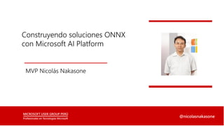 Construyendo soluciones ONNX
con Microsoft AI Platform
@nicolasnakasone
MVP Nicolás Nakasone
 