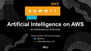 © 2017, Amazon Web Services, Inc. or its Affiliates. All rights reserved.
Artificial Intelligence on AWS
An Introduction to AI services
Adrian Hornsby, Technical Evangelist
@adhorn
adhorn@amazon.com
 
