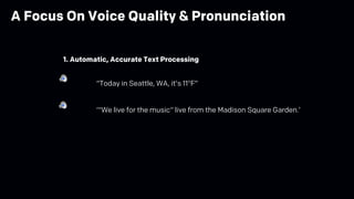 “Today in Seattle, WA, it’s 11°F”
‘"We live for the music" live from the Madison Square Garden.’
1. Automatic, Accurate Text Processing
A Focus On Voice Quality & Pronunciation
 