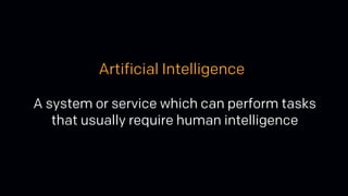 A system or service which can perform tasks
that usually require human intelligence
Artificial Intelligence
 