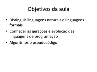 Objetivos da aula
• Distinguir linguagens naturais e linguagens
formais
• Conhecer as gerações e evolução das
linguagens de programação
• Algoritmos e pseudocódigo
 