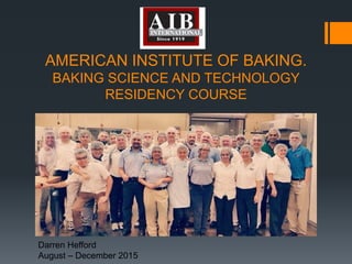 AMERICAN INSTITUTE OF BAKING.
BAKING SCIENCE AND TECHNOLOGY
RESIDENCY COURSE
Darren Hefford
August – December 2015
 