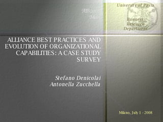 ALLIANCE BEST PRACTICES AND EVOLUTION OF ORGANIZATIONAL CAPABILITIES: A CASE STUDY SURVEY Stefano Denicolai Antonella Zucchella Milano, July 1 - 2008 AIB 2008 Milan University of Pavia Business  Research Department 
