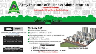 Army Institute of Business Administration
SAVAR CANTONMENT
(Institute under BUP and Run by Bangladesh Army)
Admission Notice
BBA
4 YEARSBBA
To apply online or for admission criteria please visit
www.aibasavar.edu.bd
Admission Schedule
Waver & Scholarship
Admission Exam on December
and Class will start from January
25% waver for GPA 5.00 (SSC & HSC)
students on Admission fees
Why Army IBA?
Regular Classes and No Session Breaks.
Offering skill based education.
AIBA is Bangladesh’s 3rd IBA working for being a world class
institute from this country.
Hostel Facilities for Boys and Girls.
Student Organizations for arranging different events and
networking with corporate sectors.
Exam Composition
 English – 30 Marks
 Mathematics – 40 Marks
 General Knowledge and Analytical Ability – 30 Marks
 VIVA for selected Candidates
 