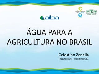 ÁGUA PARA A
AGRICULTURA NO BRASIL
Celestino Zanella
Produtor Rural – Presidente AIBA
 