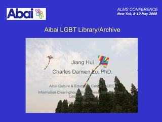 Jiang Hui Charles Damien Lu, PhD. Aibai Culture & Education Center (ACEC) Information Clearinghouse for Chinese Speaking Gay & Lesbian(ICCGL) May 9th, New York  ,[object Object],[object Object],Aibai LGBT Library/Archive 