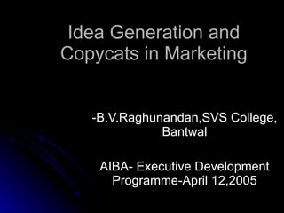 Idea Generation and Copycats in Marketing -B.V.Raghunandan,SVS College, Bantwal AIBA- Executive Development Programme-April 12,2005 