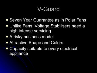 V-Guard <ul><li>Seven Year Guarantee as in Polar Fans </li></ul><ul><li>Unlike Fans, Voltage Stabilisers need a high inten...