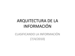 ARQUITECTURA DE LA INFORMACIÓN CLASIFICANDO LA INFORMACIÓN (7/4/2010) 
